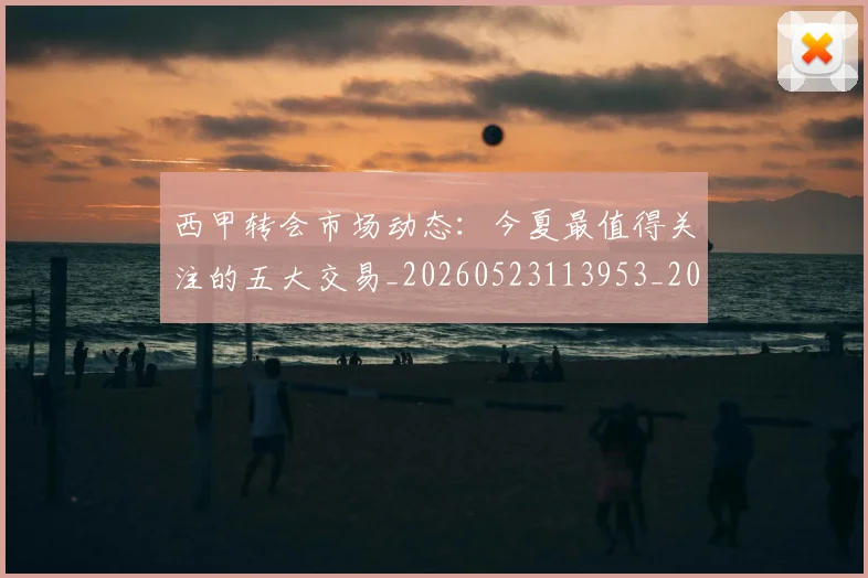 西甲转会市场动态:今夏最值得关注的五大交易_20260523113953_20260703181933