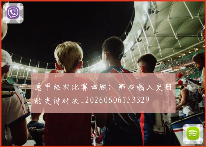 意甲经典比赛回顾：那些载入史册的史诗对决_20260606153329