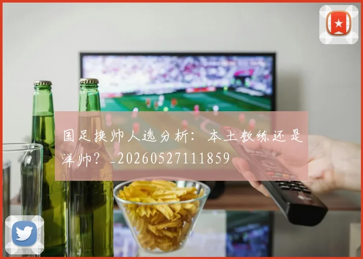 国足换帅人选分析：本土教练还是洋帅？_20260527111859