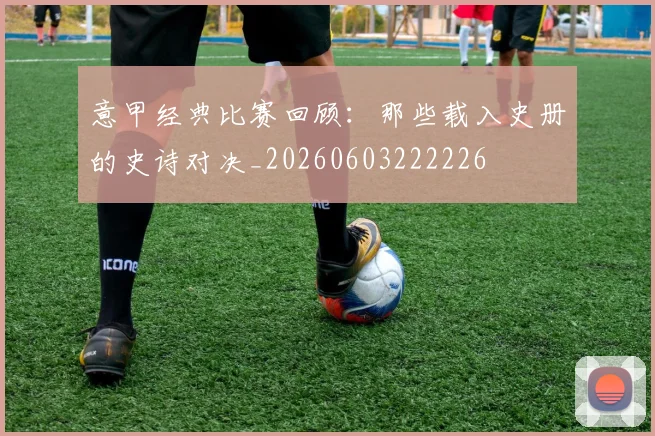 意甲经典比赛回顾：那些载入史册的史诗对决_20260603222226