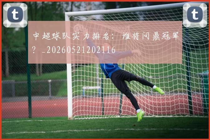 中超球队实力排名：谁将问鼎冠军？_20260521202116