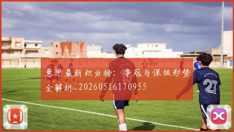 意甲最新积分榜:争冠与保级形势全解析_20260516170955