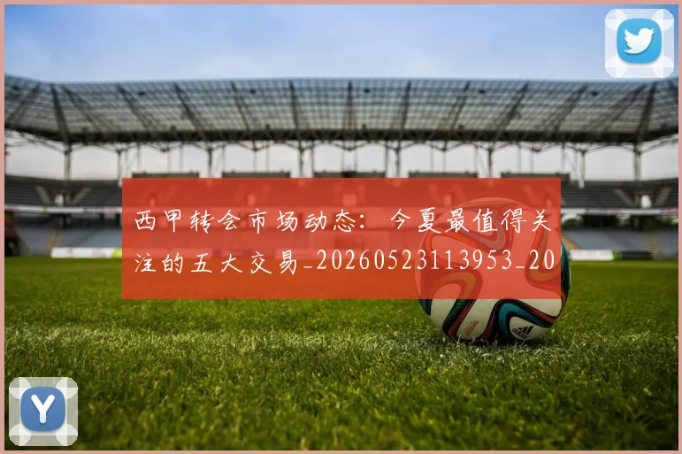 西甲转会市场动态：今夏最值得关注的五大交易_20260523113953_20260703181933