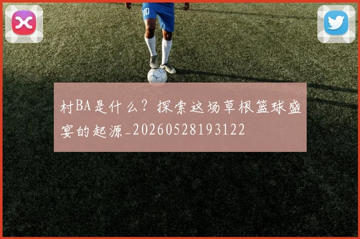 村BA是什么？探索这场草根篮球盛宴的起源_20260528193122