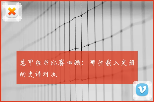 意甲经典比赛回顾：那些载入史册的史诗对决
