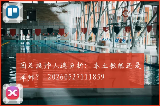 国足换帅人选分析:本土教练还是洋帅?_20260527111859