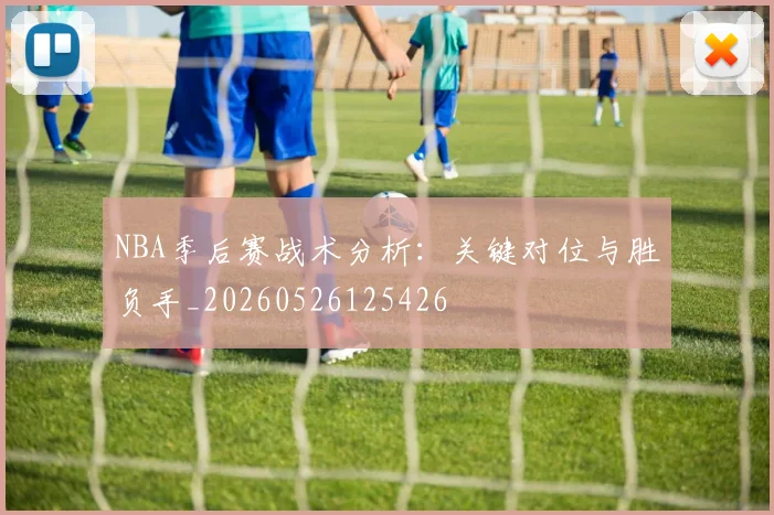 NBA季后赛战术分析：关键对位与胜负手_20260526125426