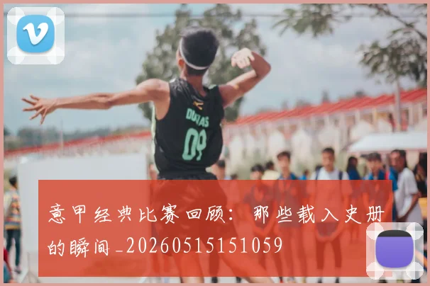 意甲经典比赛回顾：那些载入史册的瞬间_20260515151059