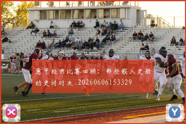 意甲经典比赛回顾：那些载入史册的史诗对决_20260606153329