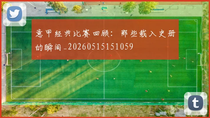 意甲经典比赛回顾：那些载入史册的瞬间_20260515151059